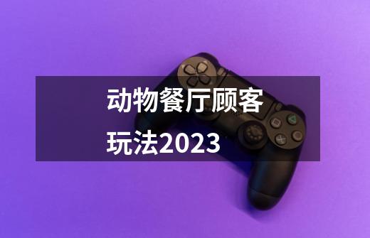 动物餐厅顾客玩法2023-第1张-游戏信息-龙启网