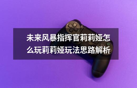 未来风暴指挥官莉莉娅怎么玩莉莉娅玩法思路解析-第1张-游戏信息-龙启网