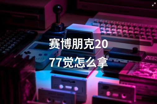 赛博朋克2077觉怎么拿-第1张-游戏信息-龙启网