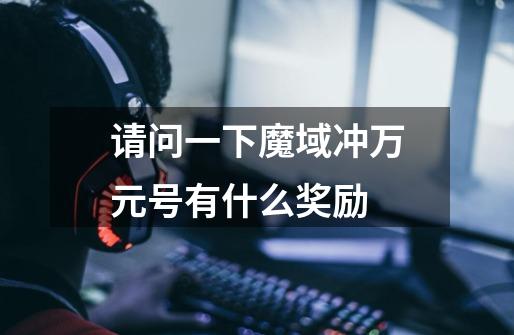 请问一下魔域冲万元号有什么奖励-第1张-游戏信息-龙启网