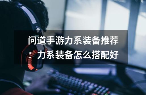 问道手游力系装备推荐:力系装备怎么搭配好-第1张-游戏信息-龙启网