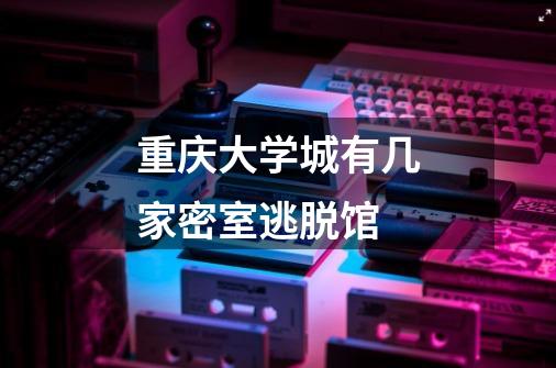 重庆大学城有几家密室逃脱馆-第1张-游戏信息-龙启网