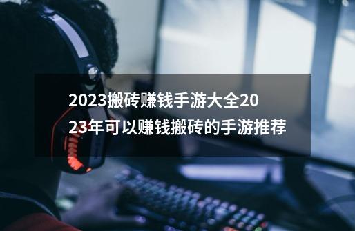 2023搬砖赚钱手游大全2023年可以赚钱搬砖的手游推荐-第1张-游戏信息-龙启网