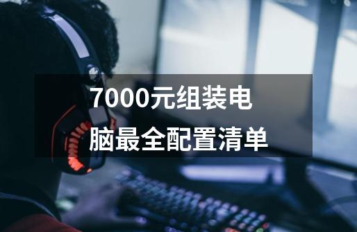 7000元组装电脑最全配置清单-第1张-游戏信息-龙启网