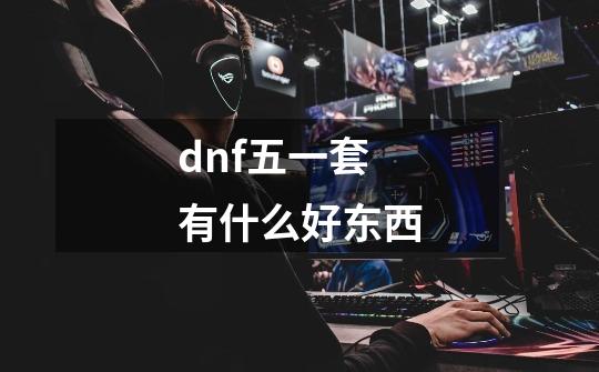 dnf五一套有什么好东西-第1张-游戏信息-龙启网