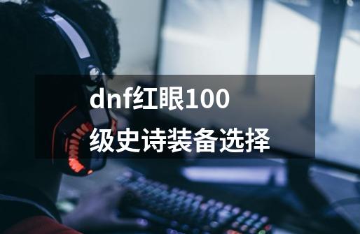 dnf红眼100级史诗装备选择-第1张-游戏信息-龙启网