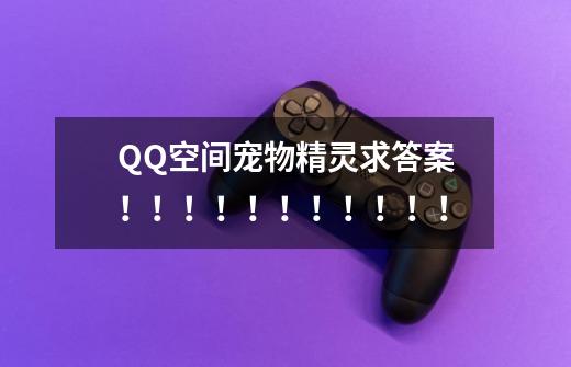 QQ空间宠物精灵求答案！！！！！！！！！！！-第1张-游戏信息-龙启网