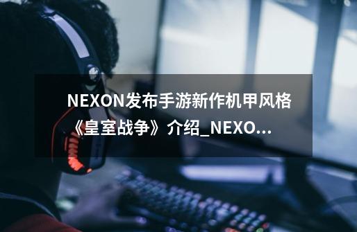 NEXON发布手游新作机甲风格《皇室战争》介绍_NEXON发布手游新作机甲风格《皇室战争》是什么-第1张-游戏信息-龙启网