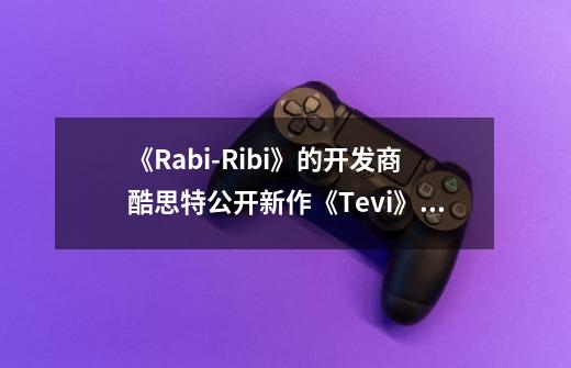 《Rabi-Ribi》的开发商酷思特公开新作《Tevi》,该游戏都有哪些玩点值得分享-第1张-游戏信息-龙启网