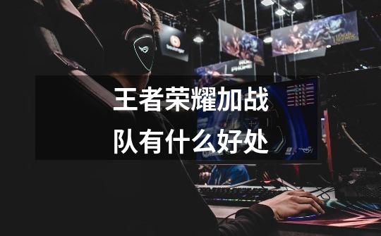 王者荣耀加战队有什么好处-第1张-游戏信息-龙启网