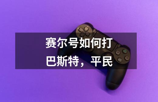 赛尔号如何打巴斯特，平民-第1张-游戏信息-龙启网