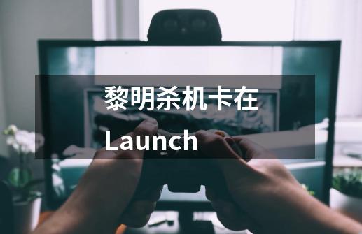 黎明杀机卡在Launch-第1张-游戏信息-龙启网