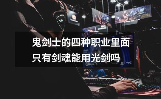 鬼剑士的四种职业里面只有剑魂能用光剑吗-第1张-游戏信息-龙启网