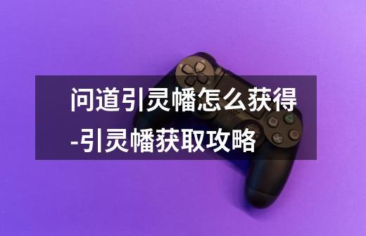 问道引灵幡怎么获得-引灵幡获取攻略-第1张-游戏信息-龙启网
