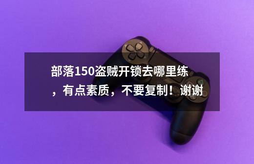 部落150盗贼开锁去哪里练,有点素质,不要复制!谢谢-第1张-游戏信息-龙启网