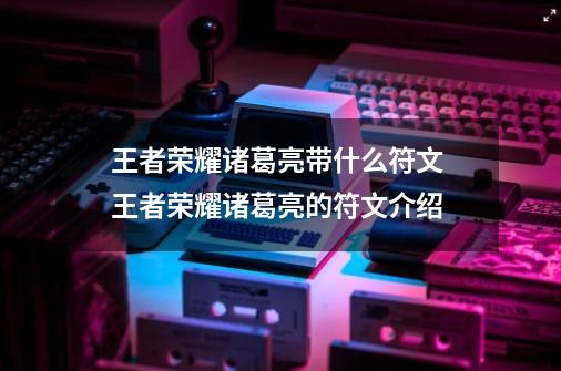 王者荣耀诸葛亮带什么符文 王者荣耀诸葛亮的符文介绍-第1张-游戏信息-龙启网