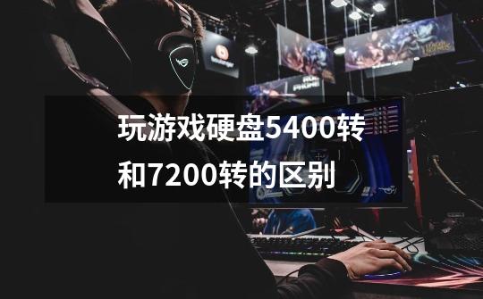 玩游戏硬盘5400转和7200转的区别-第1张-游戏信息-龙启网