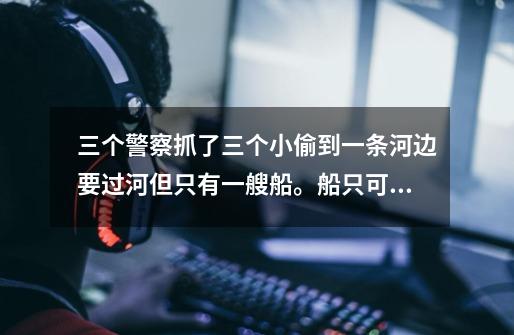 三个警察抓了三个小偷到一条河边要过河但只有一艘船。船只可一次坐两个人，如果在-第1张-游戏信息-龙启网
