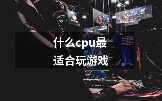 什么cpu最适合玩游戏-第1张-游戏信息-龙启网