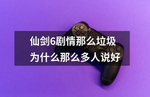 仙剑6剧情那么垃圾为什么那么多人说好-第1张-游戏信息-龙启网