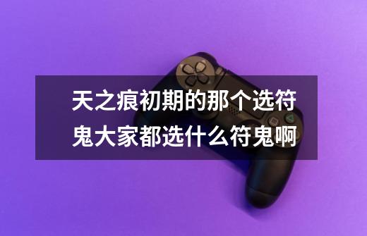 天之痕初期的那个选符鬼大家都选什么符鬼啊-第1张-游戏信息-龙启网