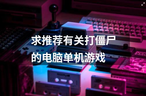 求推荐有关打僵尸的电脑单机游戏-第1张-游戏信息-龙启网