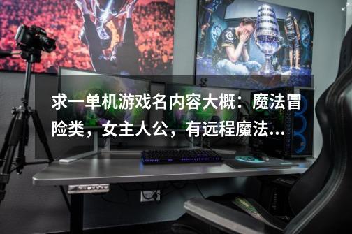 求一单机游戏名内容大概:魔法冒险类,女主人公,有远程魔法,近战盾牌加武器,貌似天族公主转世凡人-第1张-游戏信息-龙启网