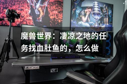 魔兽世界:凄凉之地的任务找血肚鱼的,怎么做-第1张-游戏信息-龙启网