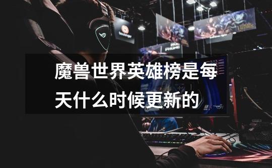 魔兽世界英雄榜是每天什么时候更新的-第1张-游戏信息-龙启网