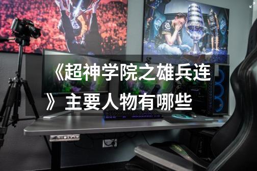 《超神学院之雄兵连》主要人物有哪些-第1张-游戏信息-龙启网