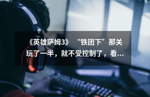 《英雄萨姆3》 “铁团下”那关玩了一半,就不受控制了,看天转圈是怎么回事-第1张-游戏信息-龙启网