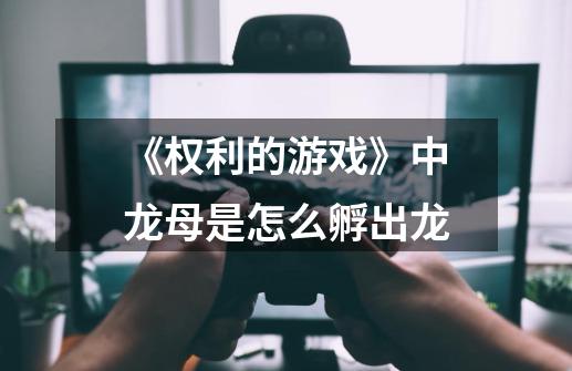 《权利的游戏》中龙母是怎么孵出龙-第1张-游戏信息-龙启网