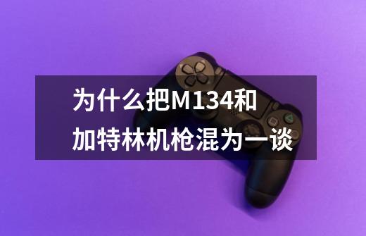 为什么把M134和加特林机枪混为一谈-第1张-游戏信息-龙启网