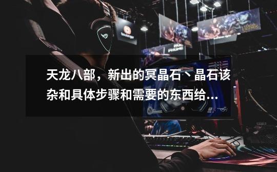 天龙八部,新出的冥晶石丶晶石该杂和具体步骤和需要的东西给说下,来高手,求祥解-第1张-游戏信息-龙启网