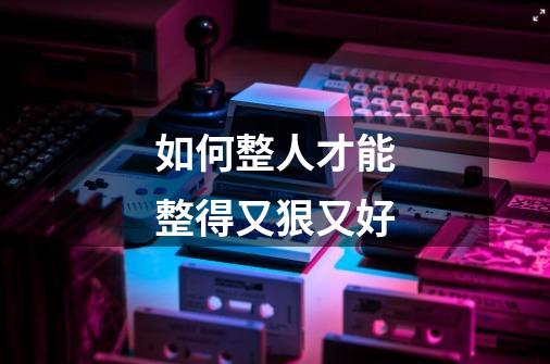 如何整人才能整得又狠又好-第1张-游戏信息-龙启网