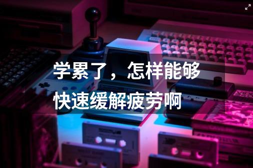 学累了,怎样能够快速缓解疲劳啊-第1张-游戏信息-龙启网