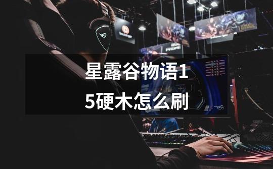 星露谷物语1.5硬木怎么刷-第1张-游戏信息-龙启网
