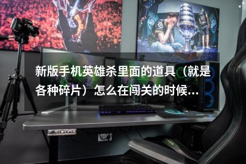 新版手机英雄杀里面的道具(就是各种碎片)怎么在闯关的时候使用。(有好评)-第1张-游戏信息-龙启网