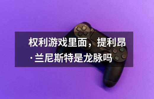 权利游戏里面，提利昂·兰尼斯特是龙脉吗-第1张-游戏信息-龙启网