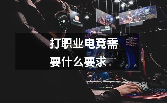 打职业电竞需要什么要求-第1张-游戏信息-龙启网