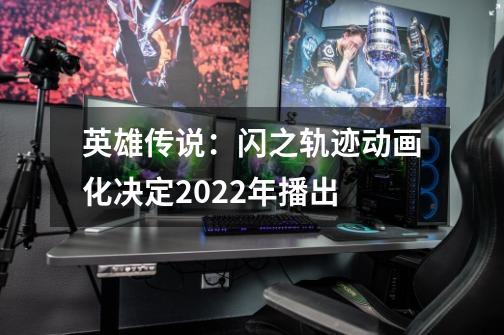 英雄传说:闪之轨迹动画化决定2022年播出-第1张-游戏信息-龙启网