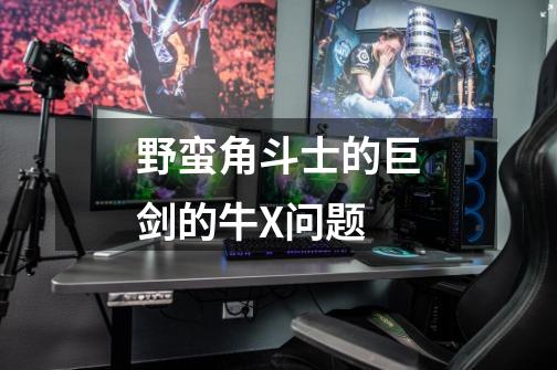 野蛮角斗士的巨剑的牛X问题-第1张-游戏信息-龙启网