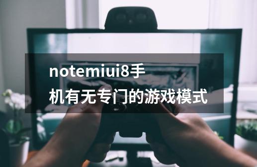 notemiui8手机有无专门的游戏模式-第1张-游戏信息-龙启网