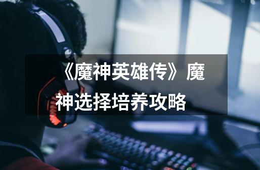 《魔神英雄传》魔神选择培养攻略-第1张-游戏信息-龙启网