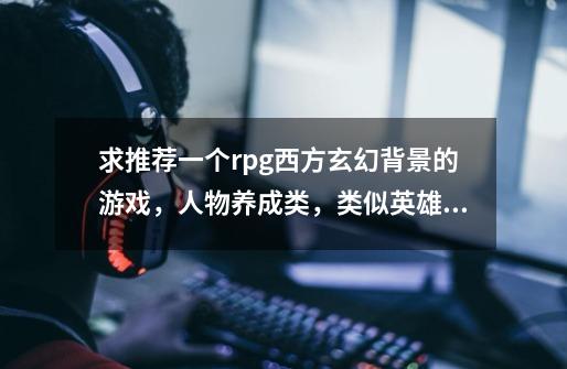 求推荐一个rpg西方玄幻背景的游戏，人物养成类，类似英雄无敌或骑马与砍杀类那样。-第1张-游戏信息-龙启网