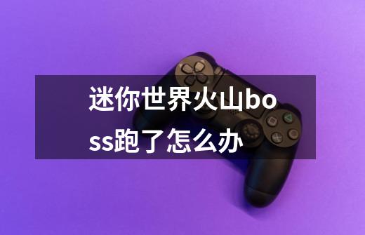 迷你世界火山boss跑了怎么办-第1张-游戏信息-龙启网