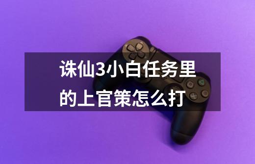 诛仙3小白任务里的上官策怎么打-第1张-游戏信息-龙启网