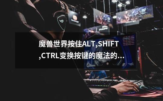 魔兽世界按住ALT,SHIFT,CTRL变换按键的魔法的是什么-第1张-游戏信息-龙启网