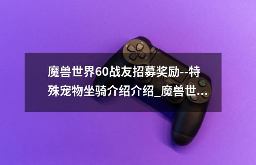 魔兽世界6.0战友招募奖励--特殊宠物坐骑介绍介绍_魔兽世界6.0战友招募奖励--特殊宠物坐骑介绍是什么-第1张-游戏信息-龙启网