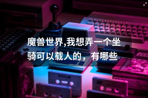 魔兽世界,我想弄一个坐骑可以载人的，有哪些-第1张-游戏信息-龙启网